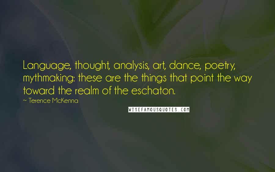 Terence McKenna Quotes: Language, thought, analysis, art, dance, poetry, mythmaking: these are the things that point the way toward the realm of the eschaton.