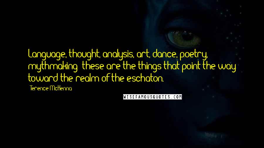 Terence McKenna Quotes: Language, thought, analysis, art, dance, poetry, mythmaking: these are the things that point the way toward the realm of the eschaton.