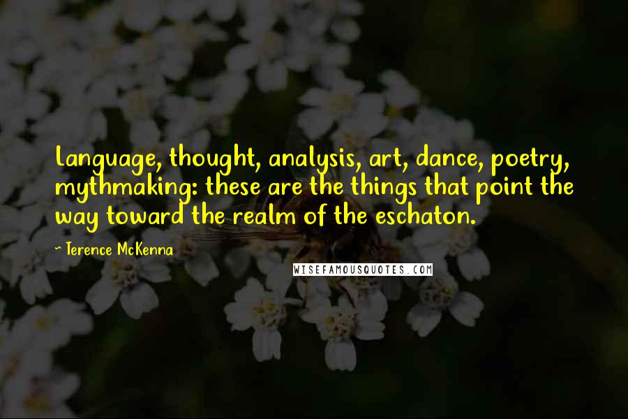 Terence McKenna Quotes: Language, thought, analysis, art, dance, poetry, mythmaking: these are the things that point the way toward the realm of the eschaton.