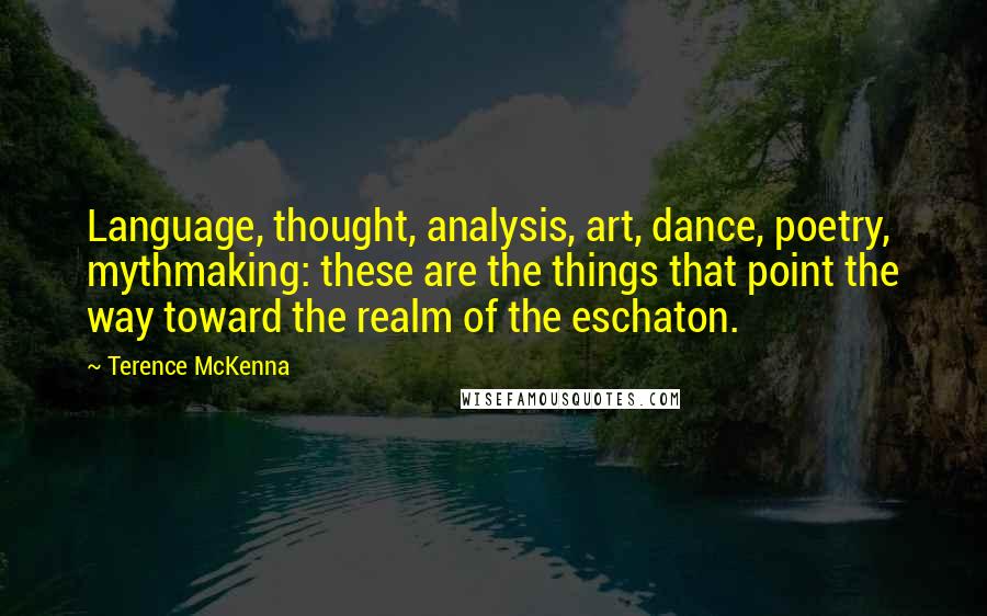 Terence McKenna Quotes: Language, thought, analysis, art, dance, poetry, mythmaking: these are the things that point the way toward the realm of the eschaton.