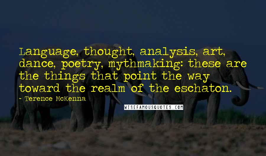 Terence McKenna Quotes: Language, thought, analysis, art, dance, poetry, mythmaking: these are the things that point the way toward the realm of the eschaton.