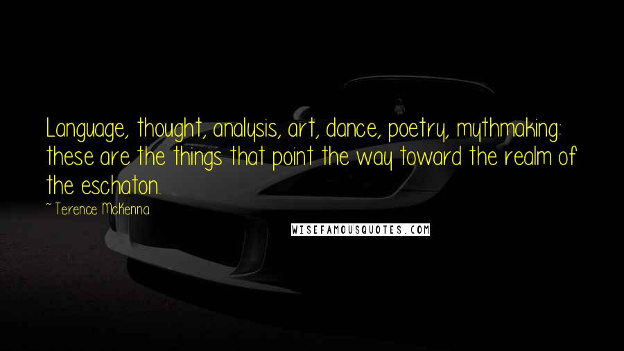 Terence McKenna Quotes: Language, thought, analysis, art, dance, poetry, mythmaking: these are the things that point the way toward the realm of the eschaton.