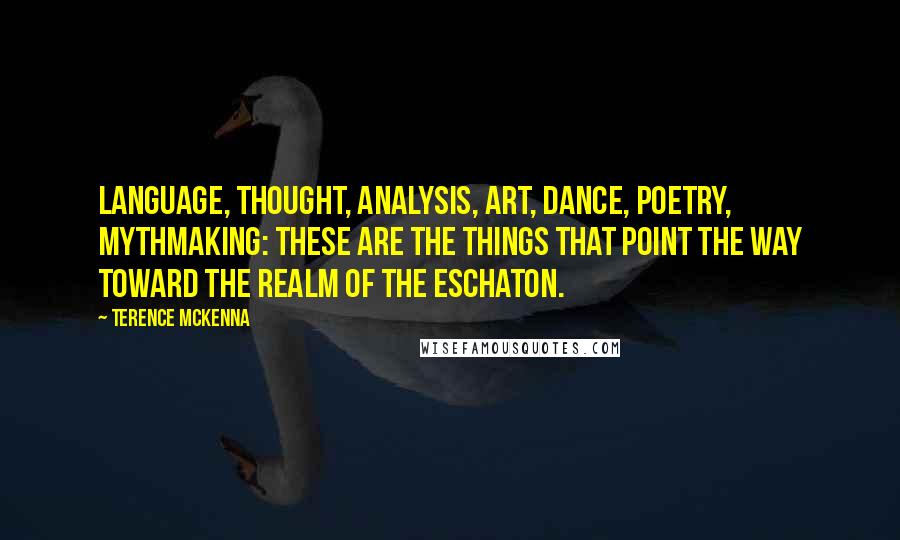 Terence McKenna Quotes: Language, thought, analysis, art, dance, poetry, mythmaking: these are the things that point the way toward the realm of the eschaton.
