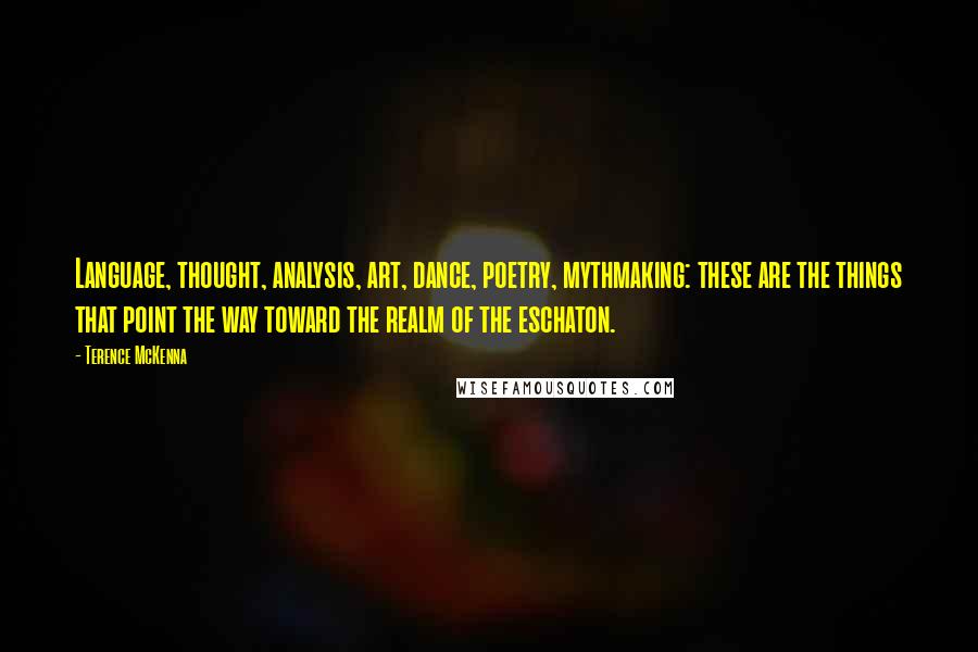 Terence McKenna Quotes: Language, thought, analysis, art, dance, poetry, mythmaking: these are the things that point the way toward the realm of the eschaton.