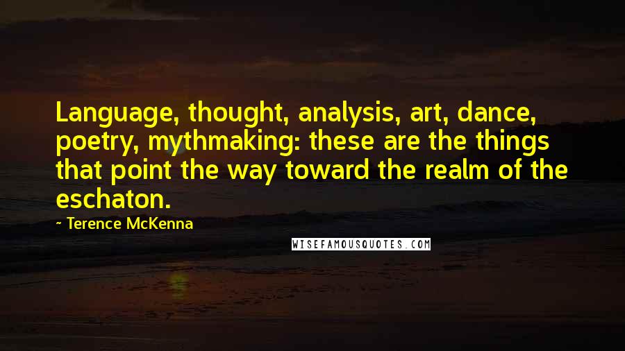Terence McKenna Quotes: Language, thought, analysis, art, dance, poetry, mythmaking: these are the things that point the way toward the realm of the eschaton.