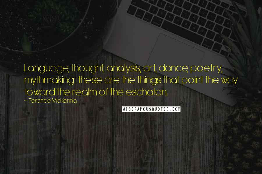 Terence McKenna Quotes: Language, thought, analysis, art, dance, poetry, mythmaking: these are the things that point the way toward the realm of the eschaton.