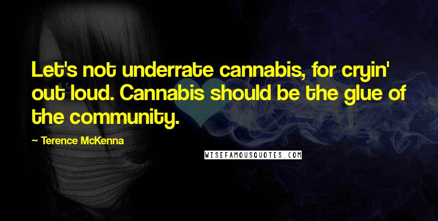 Terence McKenna Quotes: Let's not underrate cannabis, for cryin' out loud. Cannabis should be the glue of the community.