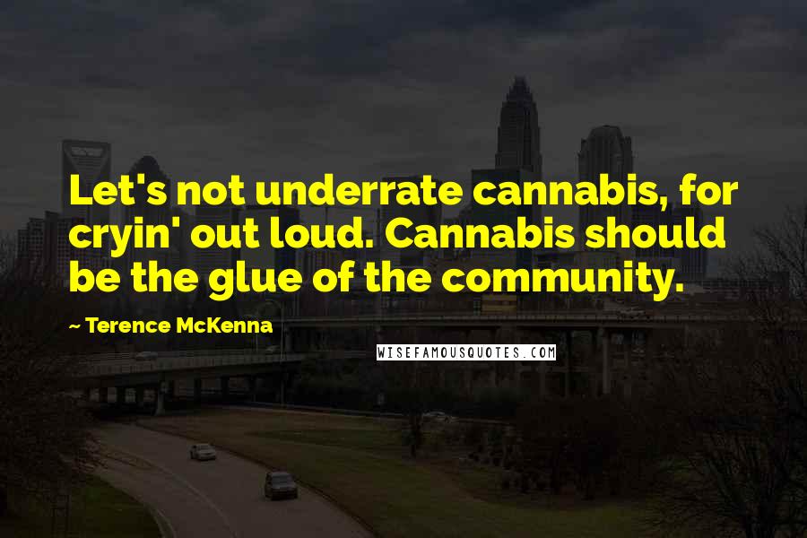 Terence McKenna Quotes: Let's not underrate cannabis, for cryin' out loud. Cannabis should be the glue of the community.