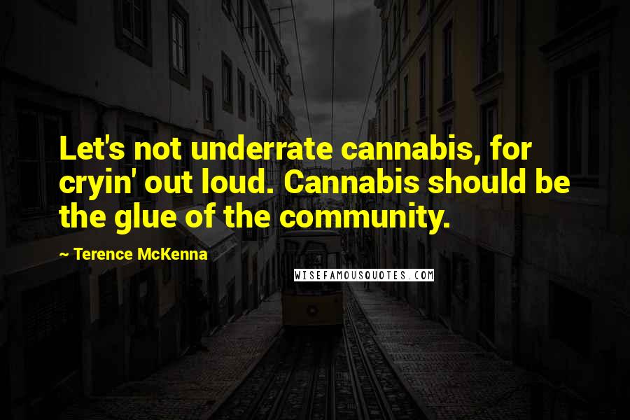 Terence McKenna Quotes: Let's not underrate cannabis, for cryin' out loud. Cannabis should be the glue of the community.