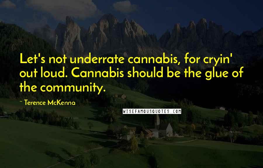 Terence McKenna Quotes: Let's not underrate cannabis, for cryin' out loud. Cannabis should be the glue of the community.