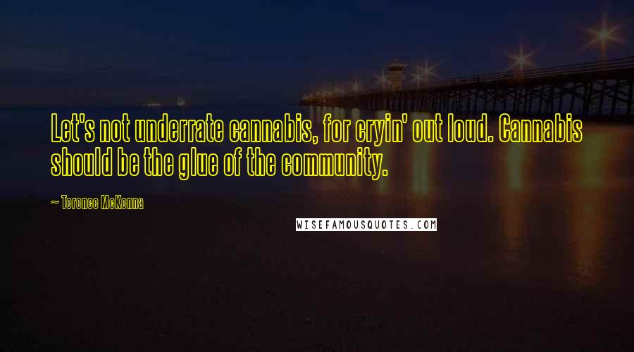 Terence McKenna Quotes: Let's not underrate cannabis, for cryin' out loud. Cannabis should be the glue of the community.