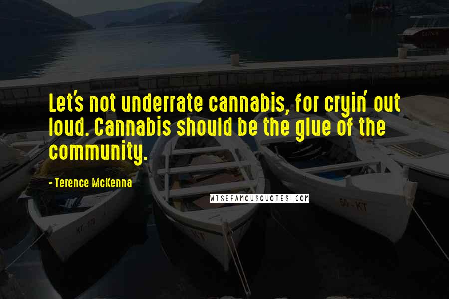 Terence McKenna Quotes: Let's not underrate cannabis, for cryin' out loud. Cannabis should be the glue of the community.