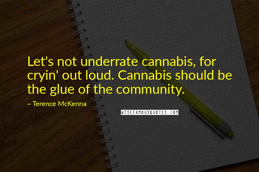 Terence McKenna Quotes: Let's not underrate cannabis, for cryin' out loud. Cannabis should be the glue of the community.