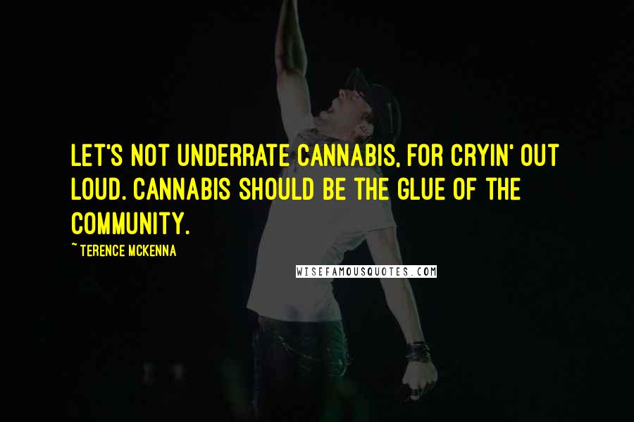 Terence McKenna Quotes: Let's not underrate cannabis, for cryin' out loud. Cannabis should be the glue of the community.