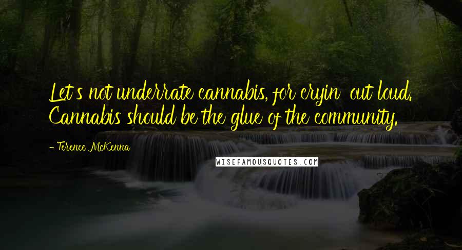 Terence McKenna Quotes: Let's not underrate cannabis, for cryin' out loud. Cannabis should be the glue of the community.