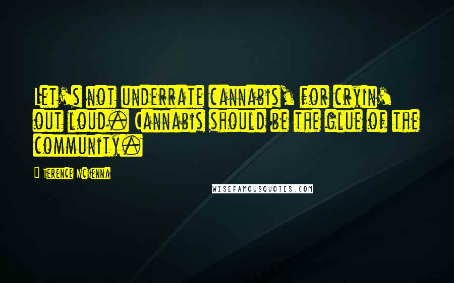 Terence McKenna Quotes: Let's not underrate cannabis, for cryin' out loud. Cannabis should be the glue of the community.