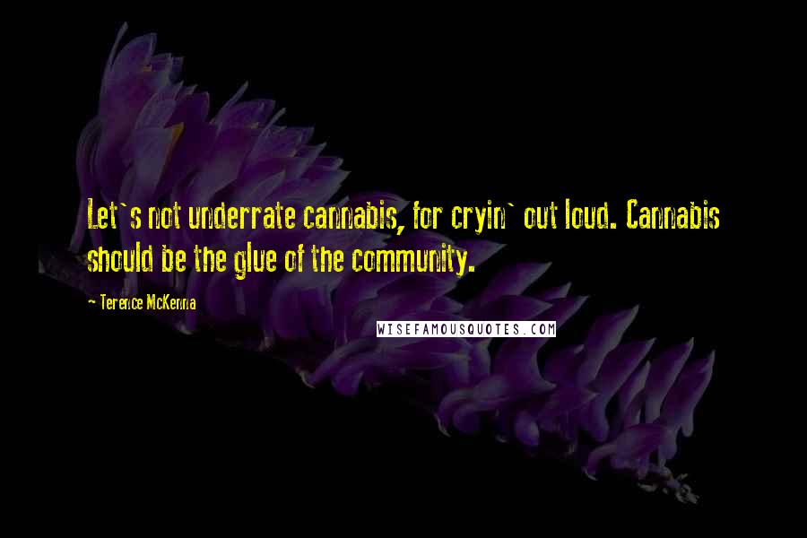 Terence McKenna Quotes: Let's not underrate cannabis, for cryin' out loud. Cannabis should be the glue of the community.