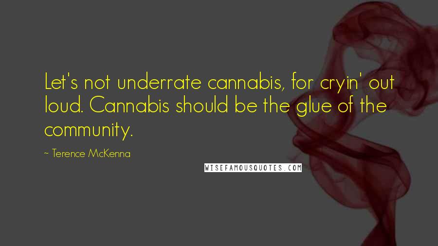 Terence McKenna Quotes: Let's not underrate cannabis, for cryin' out loud. Cannabis should be the glue of the community.