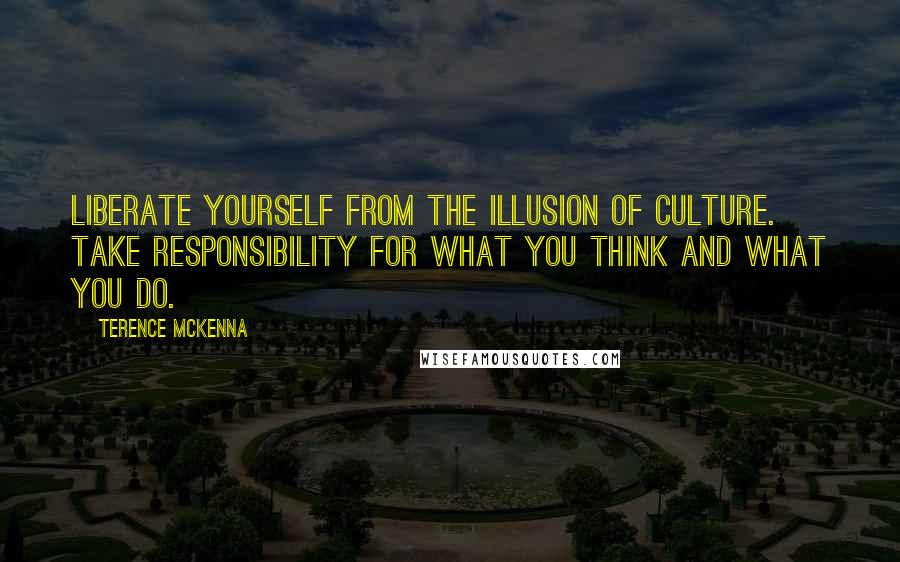 Terence McKenna Quotes: Liberate yourself from the illusion of culture. Take responsibility for what you think and what you do.