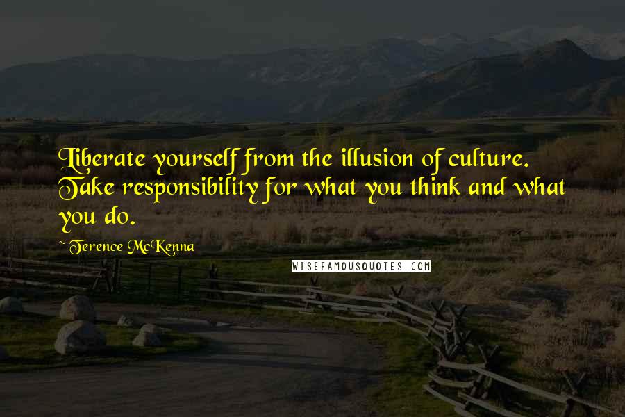 Terence McKenna Quotes: Liberate yourself from the illusion of culture. Take responsibility for what you think and what you do.