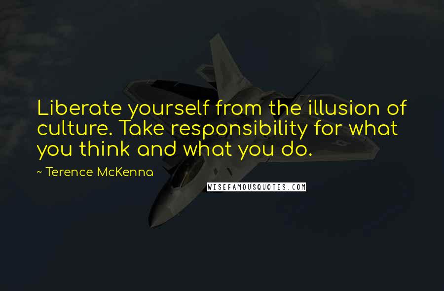 Terence McKenna Quotes: Liberate yourself from the illusion of culture. Take responsibility for what you think and what you do.