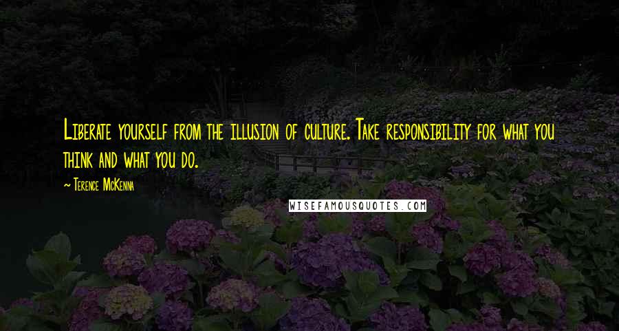 Terence McKenna Quotes: Liberate yourself from the illusion of culture. Take responsibility for what you think and what you do.