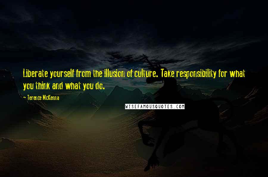 Terence McKenna Quotes: Liberate yourself from the illusion of culture. Take responsibility for what you think and what you do.