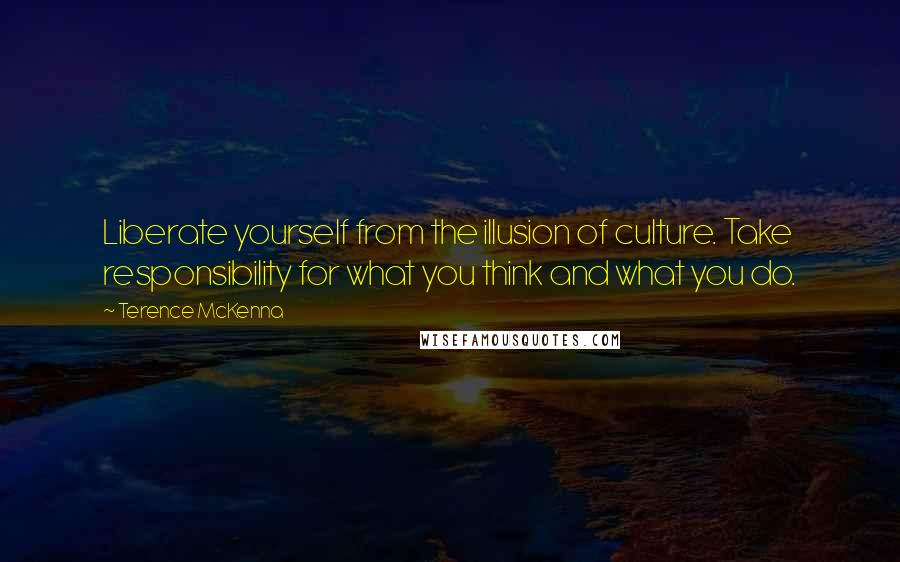 Terence McKenna Quotes: Liberate yourself from the illusion of culture. Take responsibility for what you think and what you do.