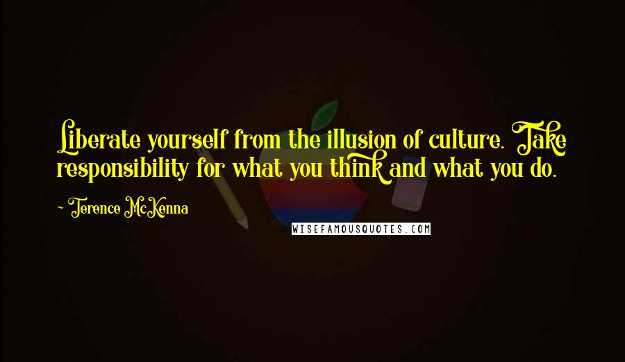 Terence McKenna Quotes: Liberate yourself from the illusion of culture. Take responsibility for what you think and what you do.