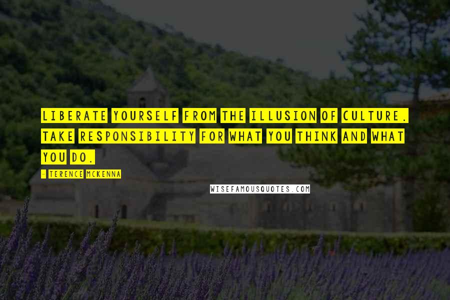 Terence McKenna Quotes: Liberate yourself from the illusion of culture. Take responsibility for what you think and what you do.