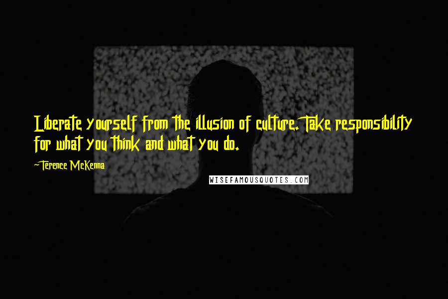 Terence McKenna Quotes: Liberate yourself from the illusion of culture. Take responsibility for what you think and what you do.