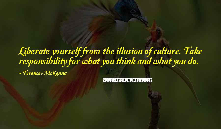 Terence McKenna Quotes: Liberate yourself from the illusion of culture. Take responsibility for what you think and what you do.