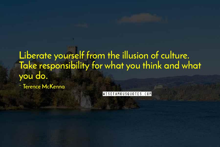 Terence McKenna Quotes: Liberate yourself from the illusion of culture. Take responsibility for what you think and what you do.