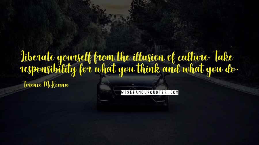 Terence McKenna Quotes: Liberate yourself from the illusion of culture. Take responsibility for what you think and what you do.