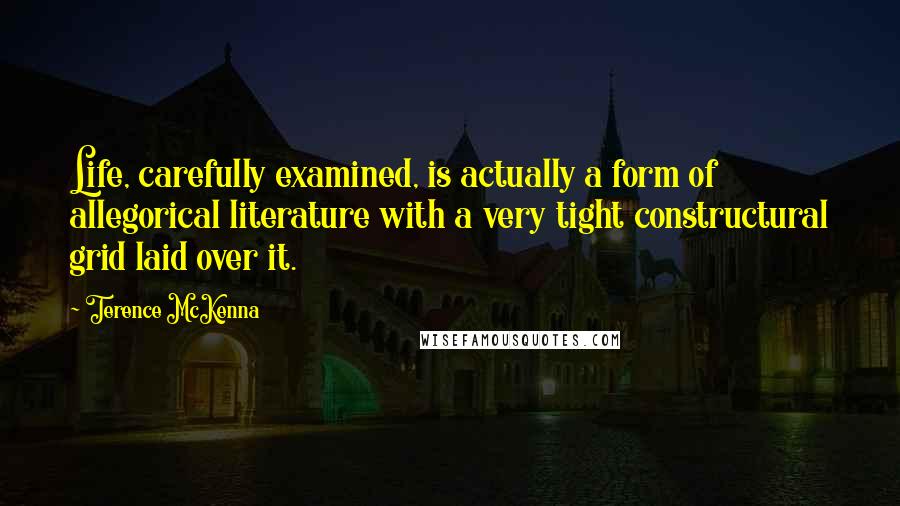 Terence McKenna Quotes: Life, carefully examined, is actually a form of allegorical literature with a very tight constructural grid laid over it.