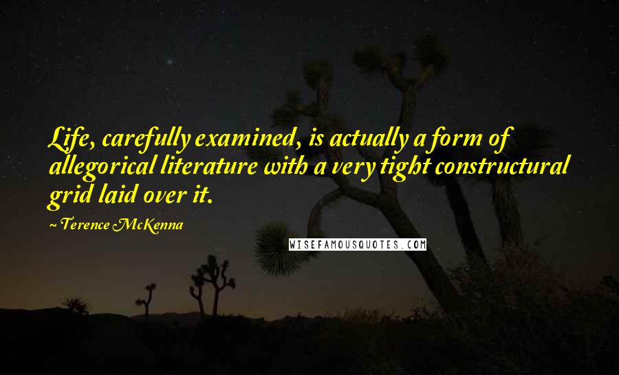 Terence McKenna Quotes: Life, carefully examined, is actually a form of allegorical literature with a very tight constructural grid laid over it.