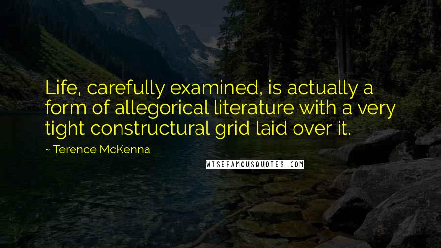 Terence McKenna Quotes: Life, carefully examined, is actually a form of allegorical literature with a very tight constructural grid laid over it.