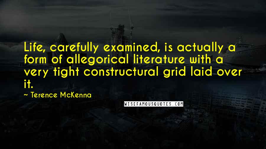 Terence McKenna Quotes: Life, carefully examined, is actually a form of allegorical literature with a very tight constructural grid laid over it.