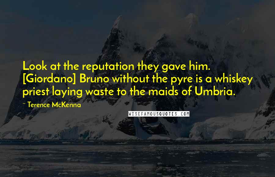 Terence McKenna Quotes: Look at the reputation they gave him. [Giordano] Bruno without the pyre is a whiskey priest laying waste to the maids of Umbria.