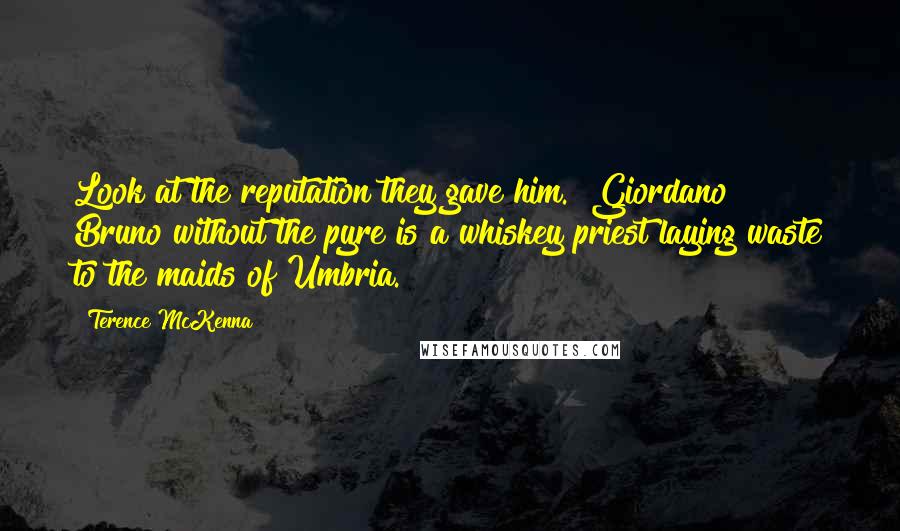 Terence McKenna Quotes: Look at the reputation they gave him. [Giordano] Bruno without the pyre is a whiskey priest laying waste to the maids of Umbria.