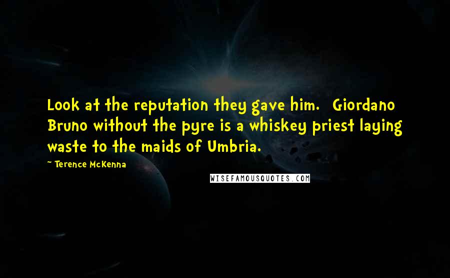 Terence McKenna Quotes: Look at the reputation they gave him. [Giordano] Bruno without the pyre is a whiskey priest laying waste to the maids of Umbria.