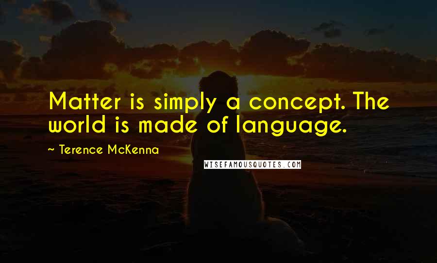 Terence McKenna Quotes: Matter is simply a concept. The world is made of language.