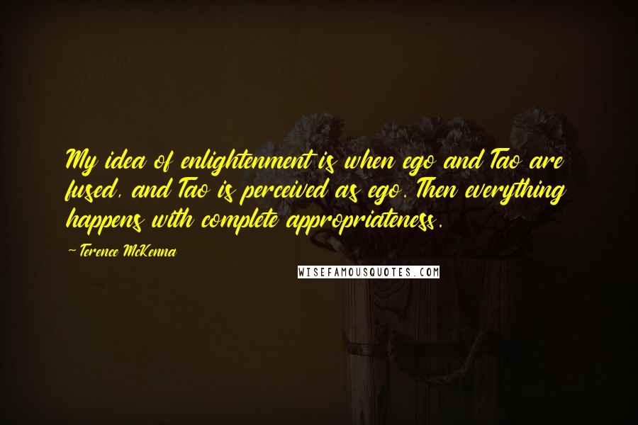 Terence McKenna Quotes: My idea of enlightenment is when ego and Tao are fused, and Tao is perceived as ego. Then everything happens with complete appropriateness.