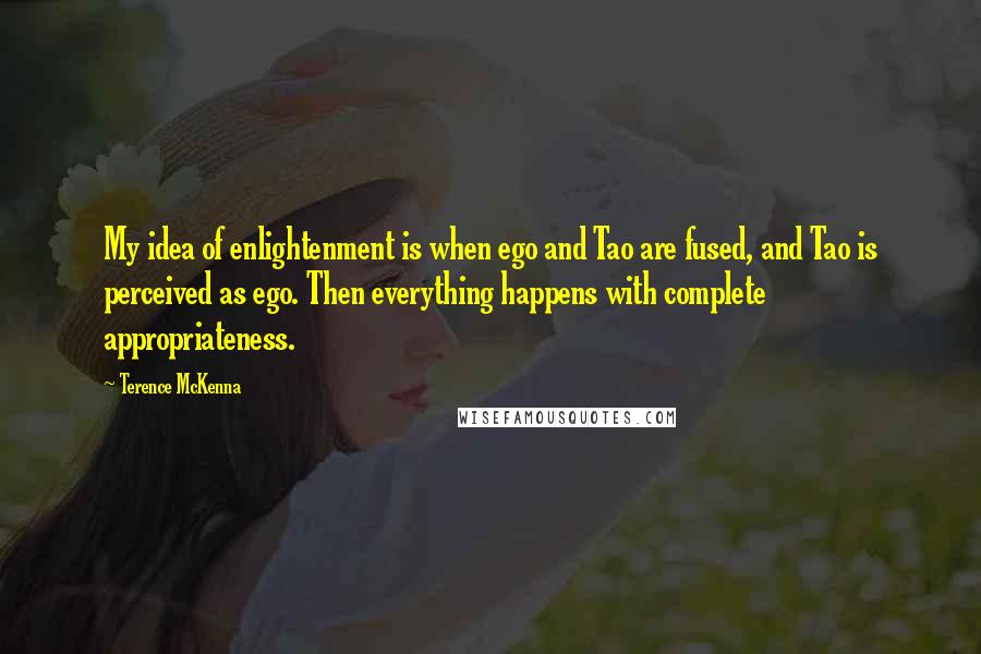 Terence McKenna Quotes: My idea of enlightenment is when ego and Tao are fused, and Tao is perceived as ego. Then everything happens with complete appropriateness.