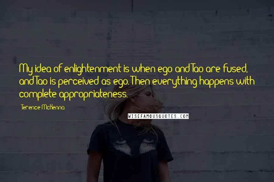 Terence McKenna Quotes: My idea of enlightenment is when ego and Tao are fused, and Tao is perceived as ego. Then everything happens with complete appropriateness.
