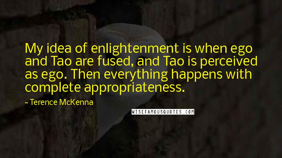 Terence McKenna Quotes: My idea of enlightenment is when ego and Tao are fused, and Tao is perceived as ego. Then everything happens with complete appropriateness.