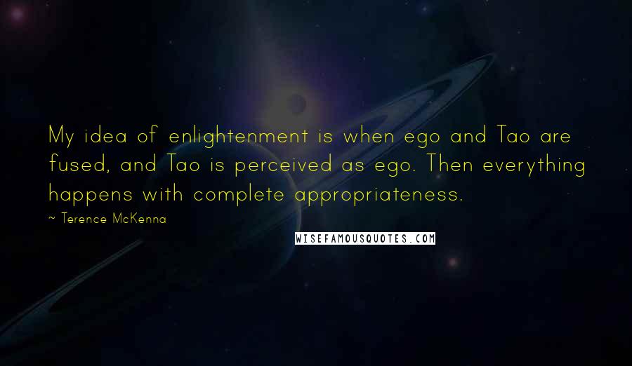 Terence McKenna Quotes: My idea of enlightenment is when ego and Tao are fused, and Tao is perceived as ego. Then everything happens with complete appropriateness.