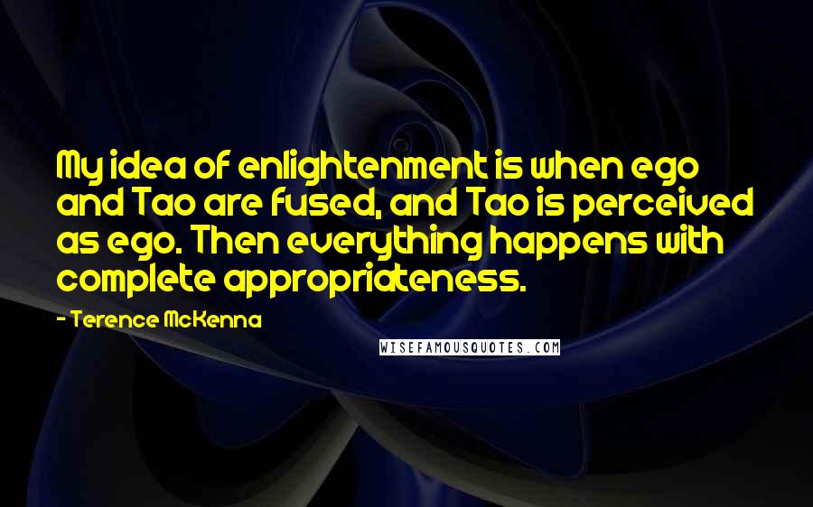 Terence McKenna Quotes: My idea of enlightenment is when ego and Tao are fused, and Tao is perceived as ego. Then everything happens with complete appropriateness.