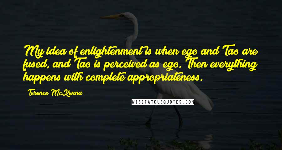 Terence McKenna Quotes: My idea of enlightenment is when ego and Tao are fused, and Tao is perceived as ego. Then everything happens with complete appropriateness.