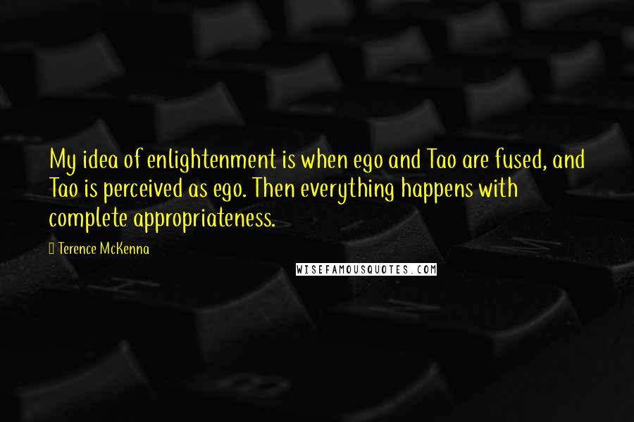 Terence McKenna Quotes: My idea of enlightenment is when ego and Tao are fused, and Tao is perceived as ego. Then everything happens with complete appropriateness.